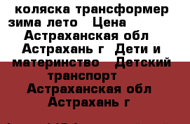 коляска трансформер зима-лето › Цена ­ 7 000 - Астраханская обл., Астрахань г. Дети и материнство » Детский транспорт   . Астраханская обл.,Астрахань г.